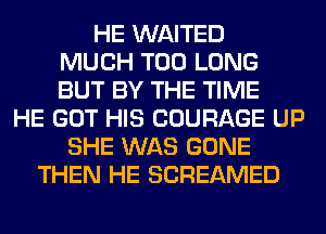 HE WAITED
MUCH T00 LONG
BUT BY THE TIME

HE GOT HIS COURAGE UP
SHE WAS GONE
THEN HE SCREAMED