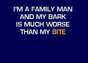 PM A FAMILY MAN
AND MY BARK
IS MUCH WORSE

THAN MY BITE

.-I SCREAMED