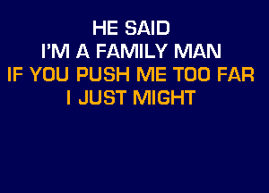 HE SAID
I'M A FAMILY MAN
IF YOU PUSH ME TOO FAR

I JUST MIGHT