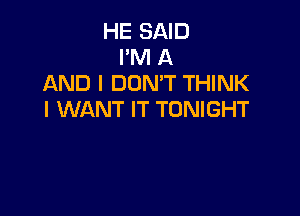 HE SAID
I'M A
AND I DON'T THINK

I WANT IT TONIGHT