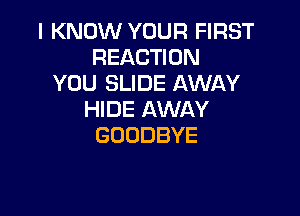 I KNOW YOUR FIRST
REACTION
YOU SLIDE AWAY

HIDE AWAY
GOODBYE