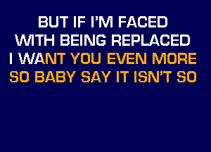 BUT IF I'M FACED
WITH BEING REPLACED
I WANT YOU EVEN MORE
80 BABY SAY IT ISN'T SO