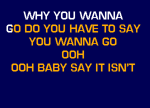 WHY YOU WANNA
GO DO YOU HAVE TO SAY
YOU WANNA GO
00H
00H BABY SAY IT ISN'T