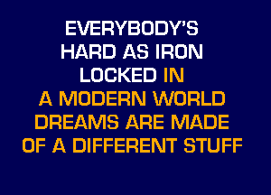 EVERYBODY'S
HARD AS IRON
LOCKED IN
A MODERN WORLD
DREAMS ARE MADE
OF A DIFFERENT STUFF