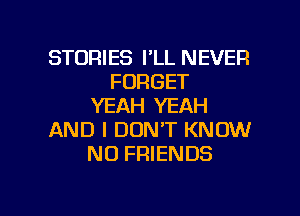 STORIES I'LL NEVER
FORGET
YEAH YEAH
AND I DON'T KNOW
NO FRIENDS

g