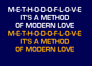 M-E-T-H-O-D-O-F-L-O-V-E
ITS A METHOD
OF MODERN LOVE
M-E-T-H-O-D-O-F-L-O-V-E
ITS A METHOD
OF MODERN LOVE
