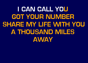 I CAN CALL YOU
GOT YOUR NUMBER
SHARE MY LIFE WITH YOU
A THOUSAND MILES
AWAY