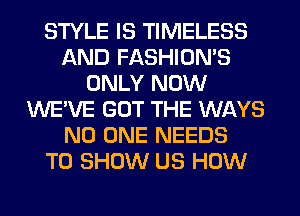 STYLE IS TIMELESS
AND FASHION'S
ONLY NOW
WE'VE GOT THE WAYS
NO ONE NEEDS
TO SHOW US HOW