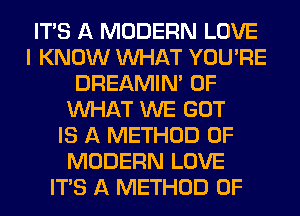 ITS A MODERN LOVE
I KNOW WHAT YOU'RE
DREAMIN' OF
WHAT WE GOT
IS A METHOD OF
MODERN LOVE
ITS A METHOD OF