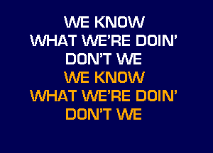 WE KNOW
WHAT WE'RE DOIN'
DON'T XNE

WE KNOW
WHAT WE'RE DOIN'
DON'T WE