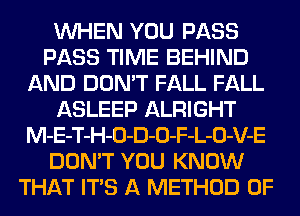 WHEN YOU PASS
PASS TIME BEHIND
AND DON'T FALL FALL
ASLEEP ALRIGHT
M-E-T-H-O-D-O-F-L-O-V-E
DON'T YOU KNOW
THAT ITS A METHOD OF