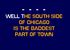 WELL THE SOUTH SIDE
OF CHICAGO
IS THE BADDEST
PART OF TOWN