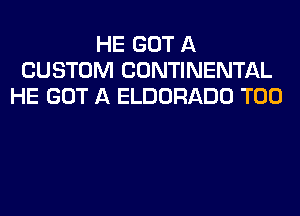 HE GOT A
CUSTOM CONTINENTAL
HE GOT A ELDORADO T00