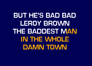 BUT HE'S BAD BAD
LEROY BROWN
THE BADDEST MAN
IN THE WHOLE
DAMN TOWN