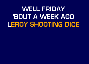 WELL FRIDAY
'BOUT A WEEK AGO
LEROY SHOOTING DICE