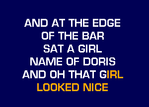 AND AT THE EDGE
OF THE BAR
SAT A GIRL

NAME OF DORIS

AND 0H THAT GIRL

LOOKED NICE