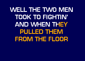 WELL THE TWO MEN
TOOK T0 FIGHTIN'
AND WHEN THEY

PULLED THEM
FROM THE FLOOR
