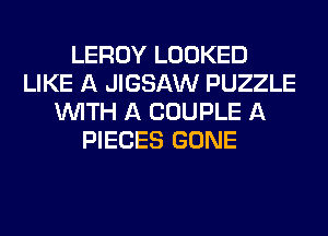 LEROY LOOKED
LIKE A JIGSAW PUZZLE
WITH A COUPLE A
PIECES GONE