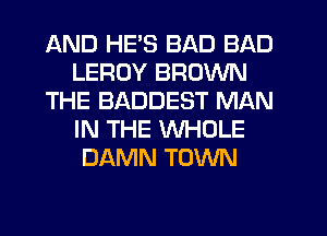 AND HE'S BAD BAD
LEROY BROWN
THE BADDEST MAN
IN THE WHOLE
DAMN TOWN
