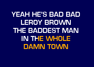YEAH HE'S BAD BAD
LEROY BROWN
THE BADDEST MAN
IN THE WHOLE
DAMN TOWN