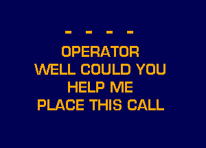 OPERATOR
WELL COULD YOU

HELP ME
PLACE THIS CALL