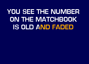 YOU SEE THE NUMBER
ON THE MATCHBOOK
IS OLD AND FADED