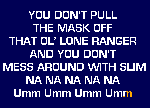 YOU DON'T PULL
THE MASK OFF
THAT OL' LONE RANGER
AND YOU DON'T
MESS AROUND WITH SLIM

NA NA NA NA NA
Umm Umm Umm Umm