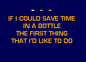 IF I COULD SAVE TIME
IN A BOTTLE
THE FIRST THING
THAT I'D LIKE TO DO
