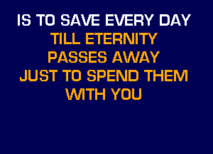 IS TO SAVE EVERY DAY
TILL ETERNITY
PASSES AWAY

JUST TO SPEND THEM

WITH YOU