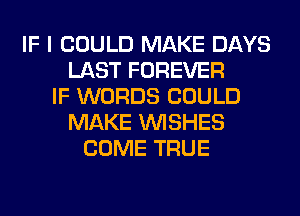 IF I COULD MAKE DAYS
LAST FOREVER
IF WORDS COULD
MAKE WISHES
COME TRUE