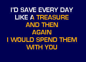 I'D SAVE EVERY DAY
LIKE A TREASURE
AND THEN
AGAIN
I WOULD SPEND THEM
WITH YOU