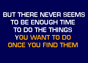 BUT THERE NEVER SEEMS
TO BE ENOUGH TIME
TO DO THE THINGS
YOU WANT TO DO
ONCE YOU FIND THEM