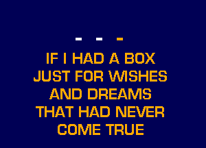 IF I HAD A BOX
JUST FOR WISHES
AND DREAMS
THAT HAD NEVER

COME TRUE l