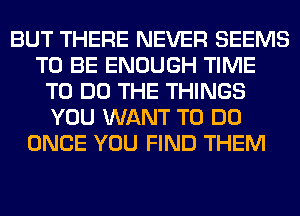 BUT THERE NEVER SEEMS
TO BE ENOUGH TIME
TO DO THE THINGS
YOU WANT TO DO
ONCE YOU FIND THEM