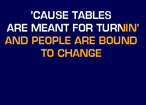 'CAUSE TABLES
ARE MEANT FOR TURNIN'
AND PEOPLE ARE BOUND
TO CHANGE