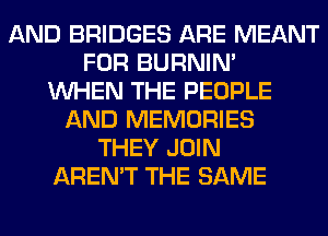 AND BRIDGES ARE MEANT
FOR BURNIN'
WHEN THE PEOPLE
AND MEMORIES
THEY JOIN
AREN'T THE SAME