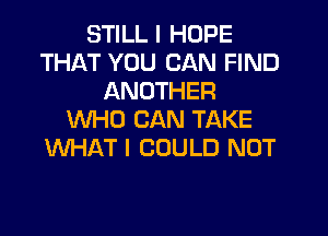 STILL I HOPE
THAT YOU CAN FIND
ANOTHER

VUHO CAN TAKE
WHAT I COULD NOT