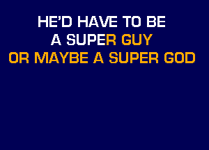 HE'D HAVE TO BE
A SUPER GUY
0R MAYBE A SUPER GOD