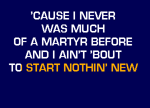 'CAUSE I NEVER
WAS MUCH
OF A MARTYR BEFORE
AND I AIN'T 'BOUT
TO START NOTHIN' NEW