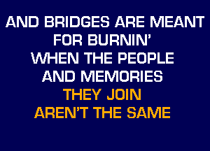 AND BRIDGES ARE MEANT
FOR BURNIN'
WHEN THE PEOPLE
AND MEMORIES
THEY JOIN
AREN'T THE SAME