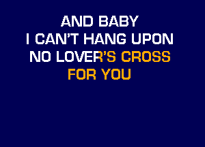 AND BABY
I CAN'T HANG UPON
N0 LOVER'S CROSS

FOR YOU