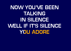 NOW YOU'VE BEEN
TALKING
IN SILENCE
WELL IF ITS SILENCE
YOU ADORE