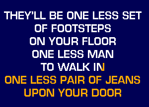 THEY'LL BE ONE LESS SET
OF FOOTSTEPS
ON YOUR FLOOR
ONE LESS MAN
T0 WALK IN
ONE LESS PAIR OF JEANS
UPON YOUR DOOR