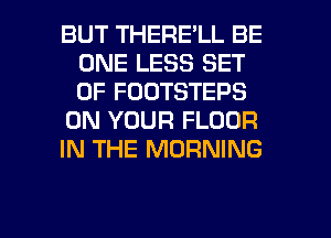BUT THERE'LL BE
ONE LESS SET
OF FOOTSTEPS

ON YOUR FLOOR

IN THE MORNING

g