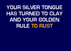 YOUR SILVER TONGUE
HAS TURNED T0 CLAY
AND YOUR GOLDEN
RULE T0 RUST