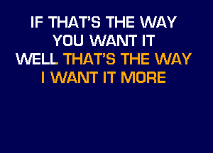 IF THAT'S THE WAY
YOU WANT IT
WELL THAT'S THE WAY
I WANT IT MORE