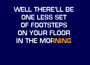 WELL THERE'LL BE
ONE LESS SET
OF FODTSTEPS

ON YOUR FLOOR
IN THE MORNING