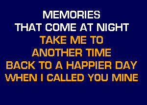 MEMORIES
THAT COME AT NIGHT
TAKE ME TO
ANOTHER TIME

BACK TO A HAPPIER DAY
VUHEN l CALLED YOU MINE