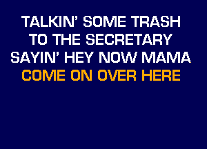 TALKIN' SOME TRASH
TO THE SECRETARY
SAYIN' HEY NOW MAMA
COME ON OVER HERE