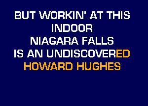 BUT WORKIM AT THIS
INDOOR
NIAGARA FALLS
IS AN UNDISCOVERED
HOWARD HUGHES